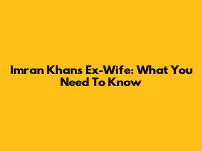 Imran Khan's Ex-Wife: What You Need To Know