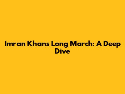 Imran Khan's Long March: A Deep Dive