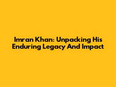 Imran Khan: Unpacking His Enduring Legacy And Impact