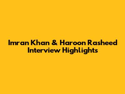Imran Khan & Haroon Rasheed Interview Highlights