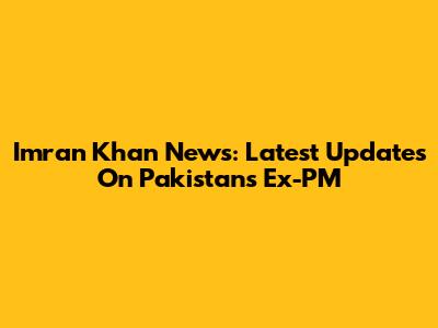 Imran Khan News: Latest Updates On Pakistan's Ex-PM