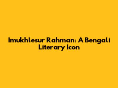 Imukhlesur Rahman: A Bengali Literary Icon