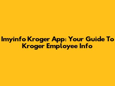 Imyinfo Kroger App: Your Guide To Kroger Employee Info