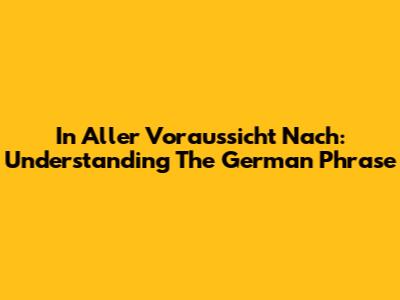 In Aller Voraussicht Nach: Understanding The German Phrase