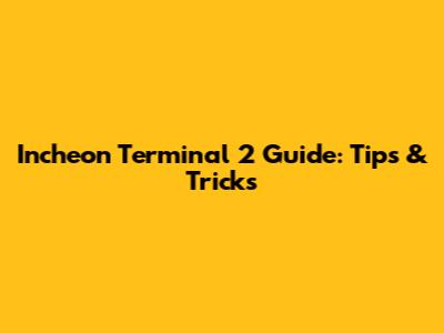 Incheon Terminal 2 Guide: Tips & Tricks