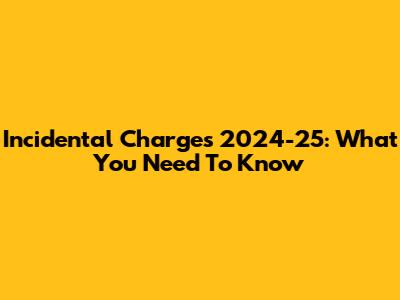 Incidental Charges 2024-25: What You Need To Know