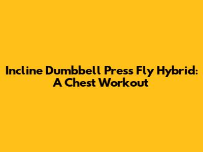 Incline Dumbbell Press Fly Hybrid: A Chest Workout