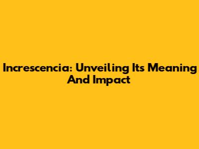 Increscencia: Unveiling Its Meaning And Impact