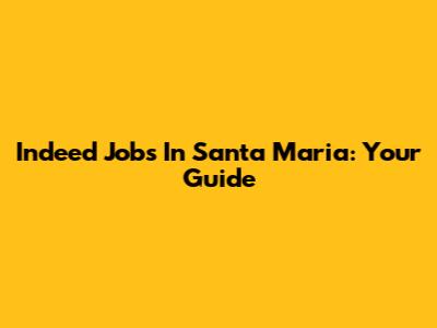 Indeed Jobs In Santa Maria: Your Guide