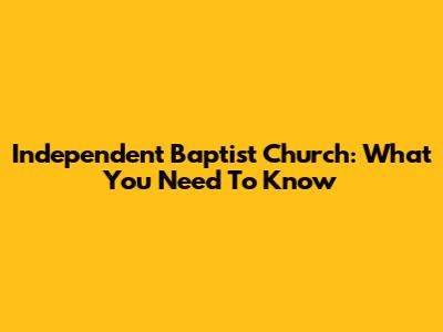 Independent Baptist Church: What You Need To Know