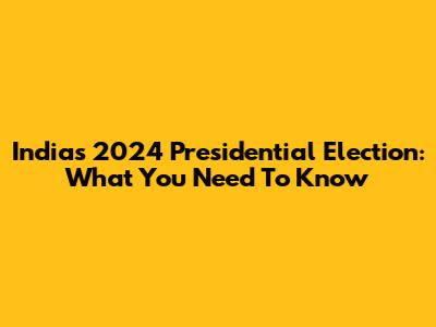 India's 2024 Presidential Election: What You Need To Know