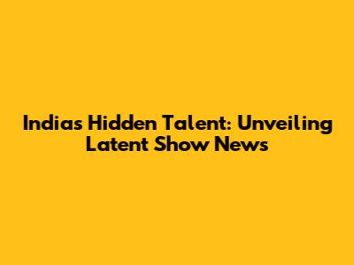 India's Hidden Talent: Unveiling Latent Show News