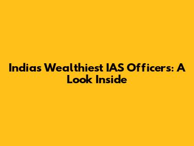 India's Wealthiest IAS Officers: A Look Inside