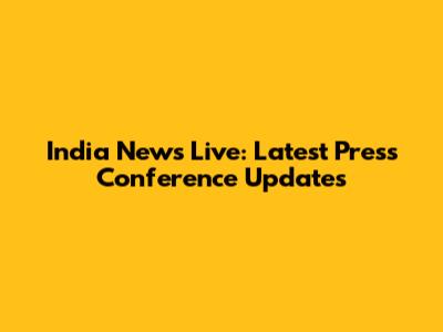India News Live: Latest Press Conference Updates