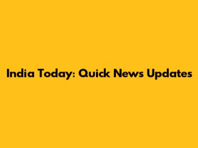 India Today: Quick News Updates