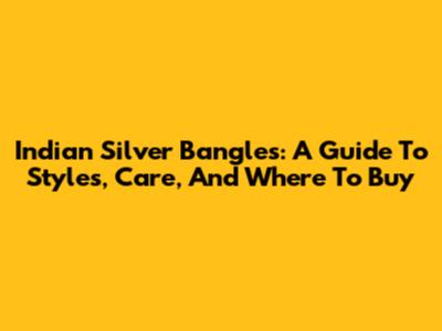 Indian Silver Bangles: A Guide To Styles, Care, And Where To Buy