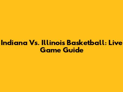 Indiana Vs. Illinois Basketball: Live Game Guide