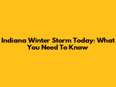Indiana Winter Storm Today: What You Need To Know