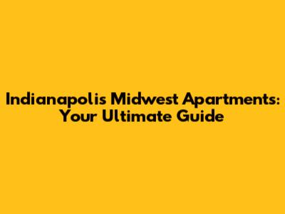 Indianapolis Midwest Apartments: Your Ultimate Guide
