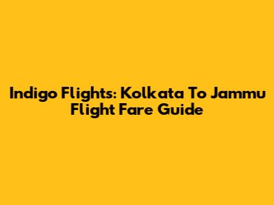 Indigo Flights: Kolkata To Jammu Flight Fare Guide