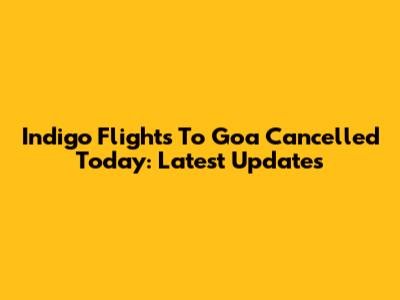 Indigo Flights To Goa Cancelled Today: Latest Updates