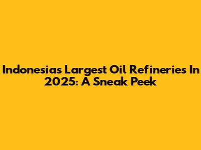 Indonesia's Largest Oil Refineries In 2025: A Sneak Peek