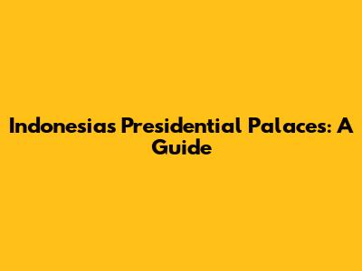 Indonesia's Presidential Palaces: A Guide