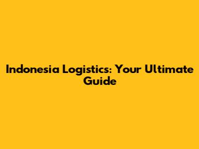 Indonesia Logistics: Your Ultimate Guide