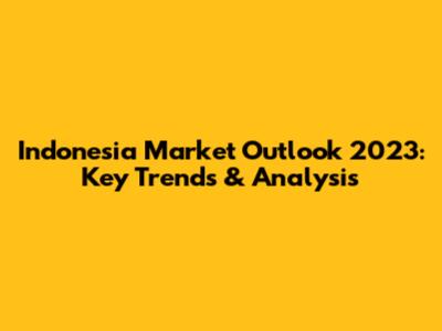 Indonesia Market Outlook 2023: Key Trends & Analysis