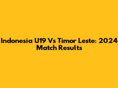 Indonesia U19 Vs Timor Leste: 2024 Match Results