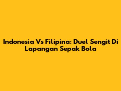 Indonesia Vs Filipina: Duel Sengit Di Lapangan Sepak Bola