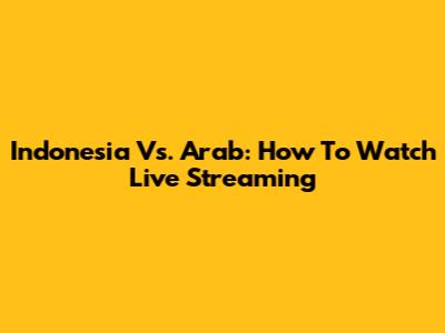 Indonesia Vs. Arab: How To Watch Live Streaming