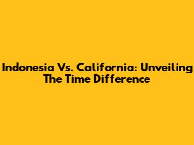 Indonesia Vs. California: Unveiling The Time Difference