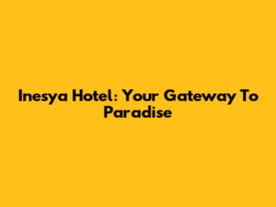 Inesya Hotel: Your Gateway To Paradise