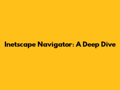Inetscape Navigator: A Deep Dive