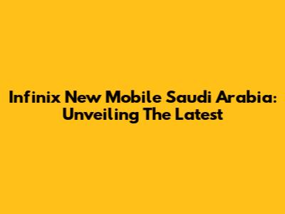 Infinix New Mobile Saudi Arabia: Unveiling The Latest