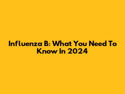 Influenza B: What You Need To Know In 2024