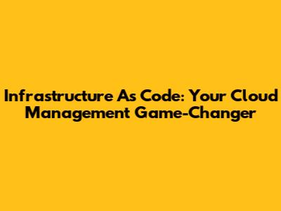 Infrastructure As Code: Your Cloud Management Game-Changer