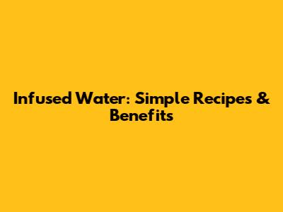 Infused Water: Simple Recipes & Benefits
