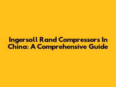Ingersoll Rand Compressors In China: A Comprehensive Guide
