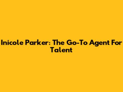 Inicole Parker: The Go-To Agent For Talent