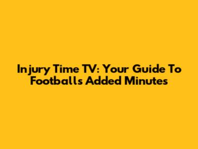 Injury Time TV: Your Guide To Football's Added Minutes