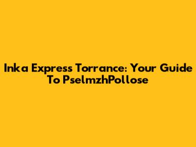 Inka Express Torrance: Your Guide To PselmzhPollose