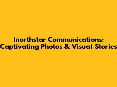 Inorthstar Communications: Captivating Photos & Visual Stories