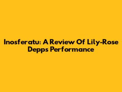 Inosferatu: A Review Of Lily-Rose Depp's Performance