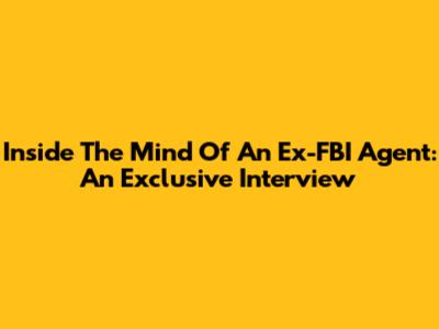 Inside The Mind Of An Ex-FBI Agent: An Exclusive Interview