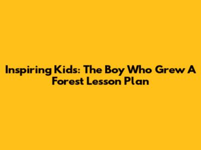 Inspiring Kids: The Boy Who Grew A Forest Lesson Plan