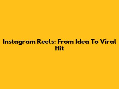 Instagram Reels: From Idea To Viral Hit