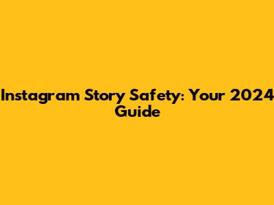 Instagram Story Safety: Your 2024 Guide