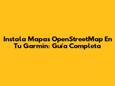 Instala Mapas OpenStreetMap En Tu Garmin: Guía Completa